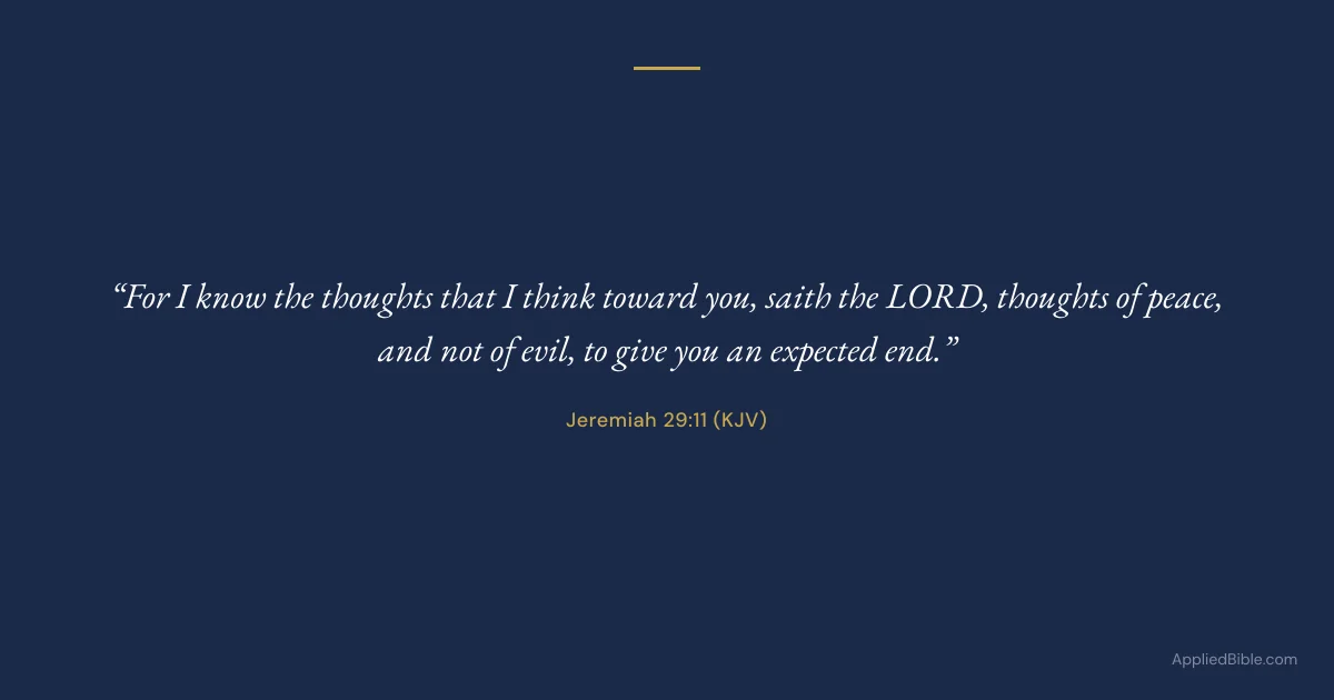 Jeremiah 29:11 KJV - For I know the thoughts that I think toward you, saith the LORD, thoughts of peace, and not of evil, to give you an expected end.