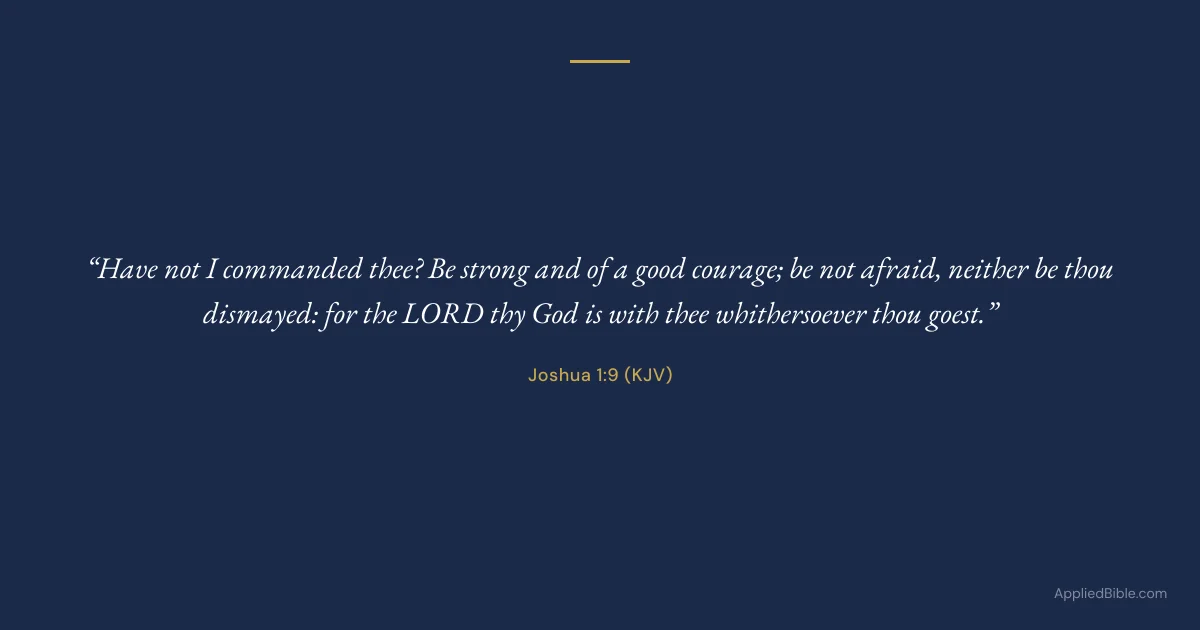 Joshua 1:9 KJV - Have not I commanded thee? Be strong and of a good courage; be not afraid, neither be thou dismayed: for the LORD thy God is with thee whithersoever thou goest.