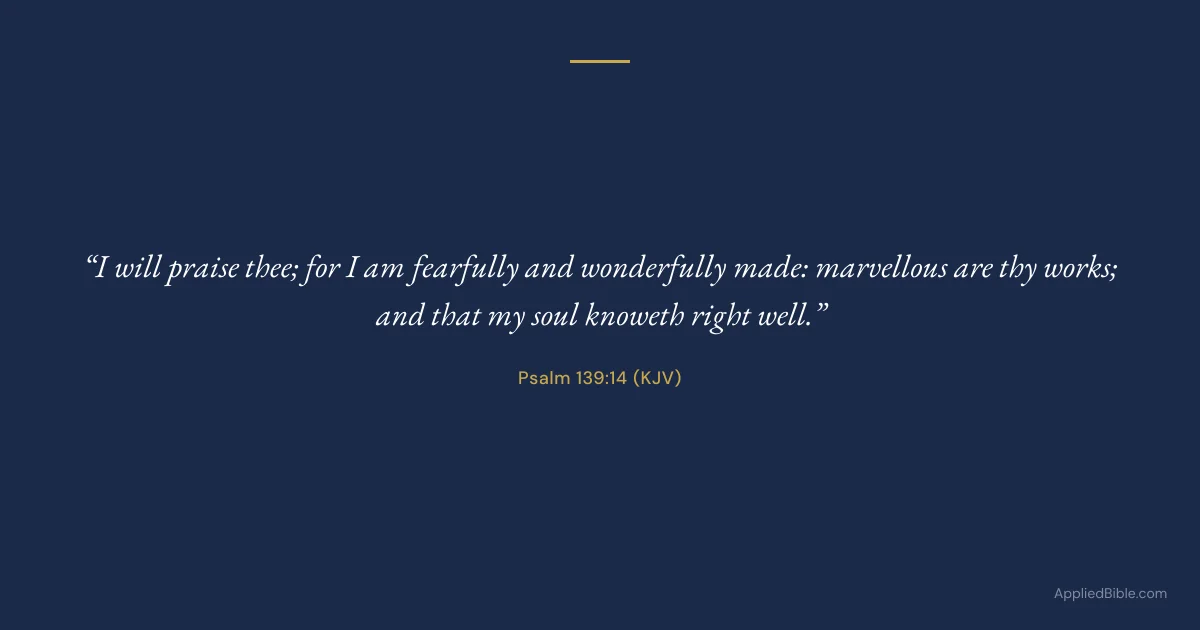 Psalm 139:14 KJV - I will praise thee; for I am fearfully and wonderfully made: marvellous are thy works; and that my soul knoweth right well.