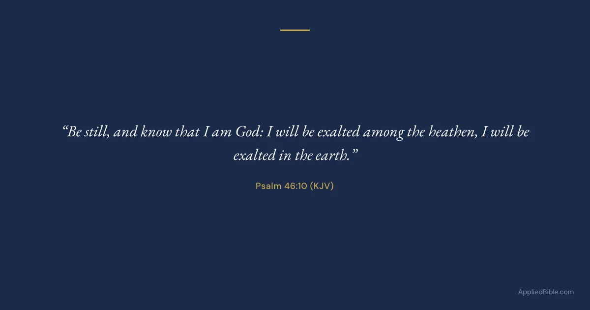 Psalm 46:10 KJV - Be still, and know that I am God: I will be exalted among the heathen, I will be exalted in the earth.